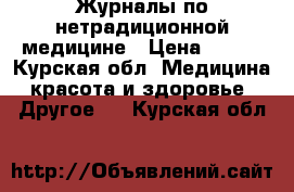 Журналы по нетрадиционной медицине › Цена ­ 500 - Курская обл. Медицина, красота и здоровье » Другое   . Курская обл.